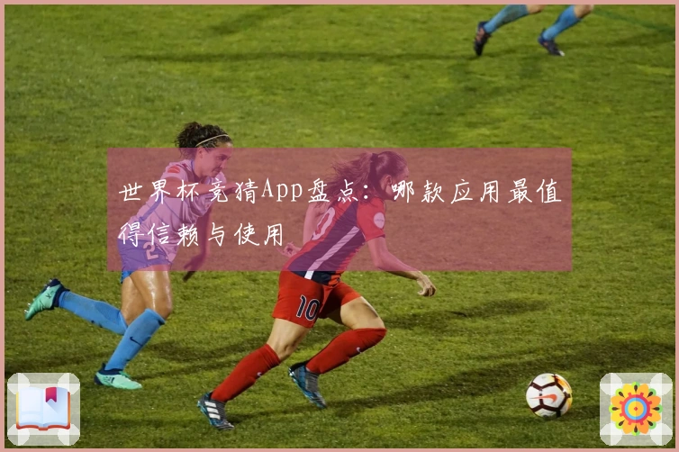 世界杯竞猜App盘点：哪款应用最值得信赖与使用
