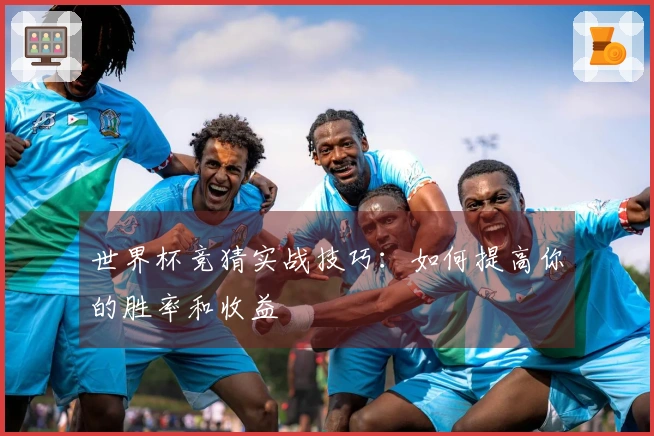 世界杯竞猜实战技巧：如何提高你的胜率和收益