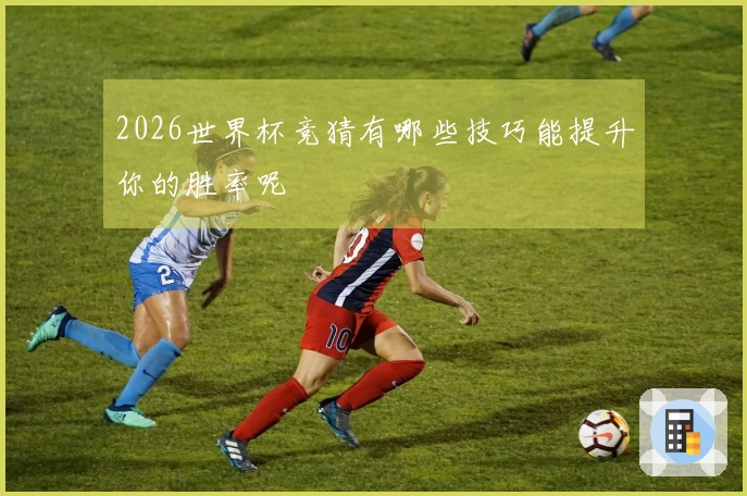 2026世界杯竞猜有哪些技巧能提升你的胜率呢