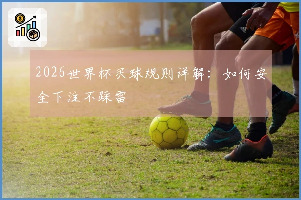 2026世界杯买球规则详解：如何安全下注不踩雷