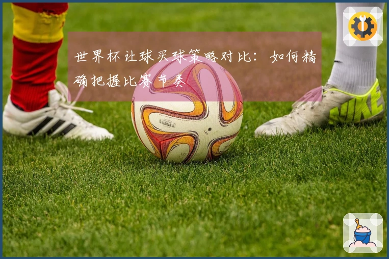 世界杯让球买球策略对比：如何精确把握比赛节奏