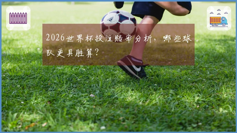 2026世界杯投注赔率分析，哪些球队更具胜算？