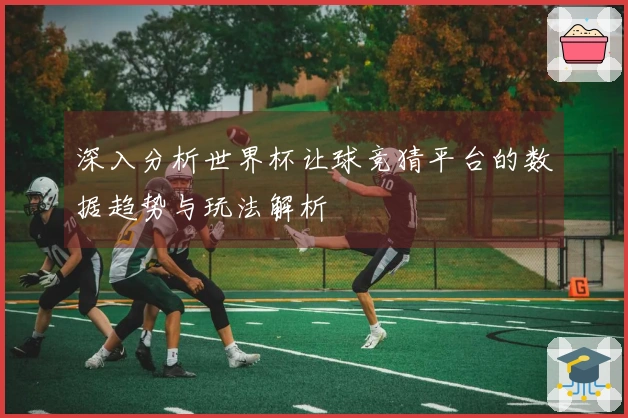深入分析世界杯让球竞猜平台的数据趋势与玩法解析