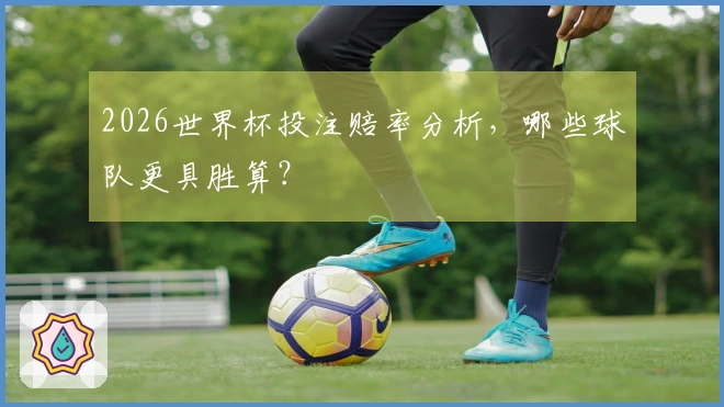 2026世界杯投注赔率分析，哪些球队更具胜算？