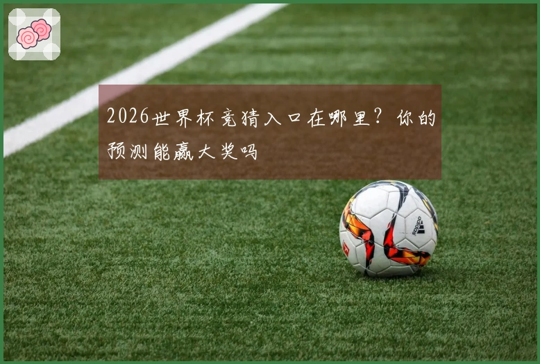 2026世界杯竞猜入口在哪里？你的预测能赢大奖吗